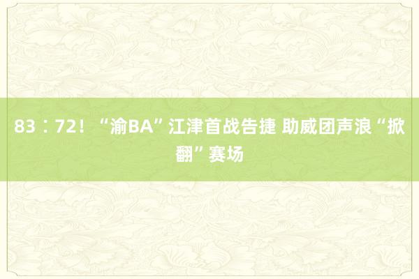 83∶72！“渝BA”江津首战告捷 助威团声浪“掀翻”赛场