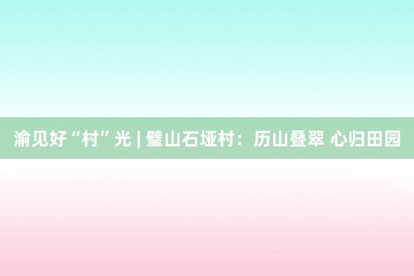 渝见好“村”光 | 璧山石垭村：历山叠翠 心归田园