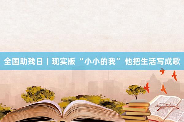 全国助残日丨现实版 “小小的我” 他把生活写成歌