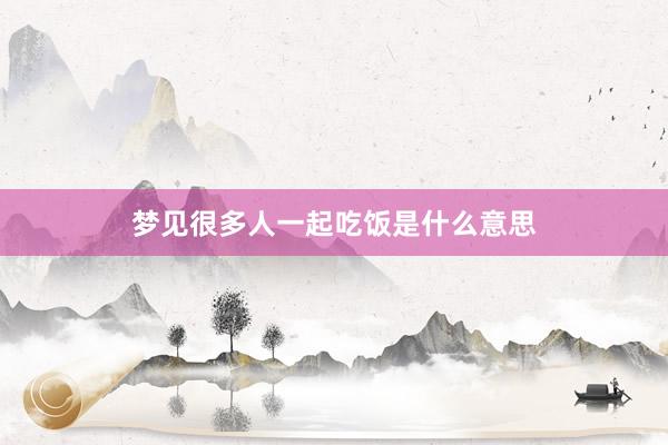 梦见很多人一起吃饭是什么意思