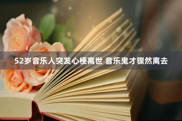 52岁音乐人突发心梗离世 音乐鬼才骤然离去