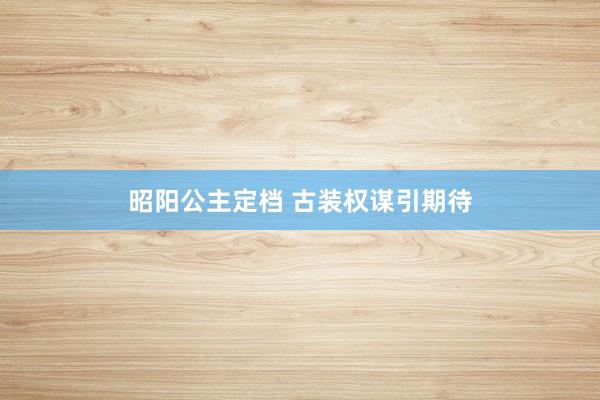 昭阳公主定档 古装权谋引期待