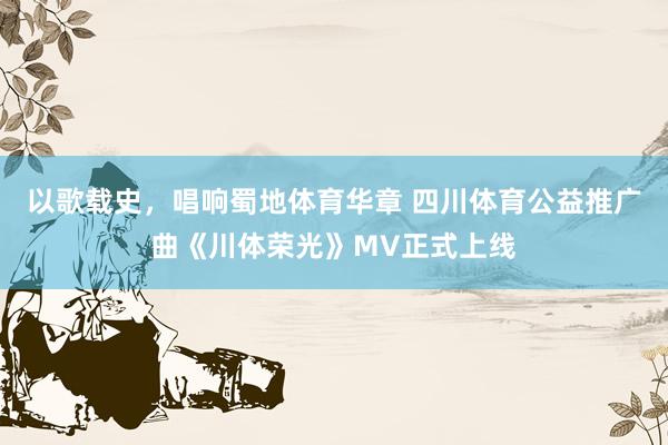 以歌载史，唱响蜀地体育华章 四川体育公益推广曲《川体荣光》MV正式上线