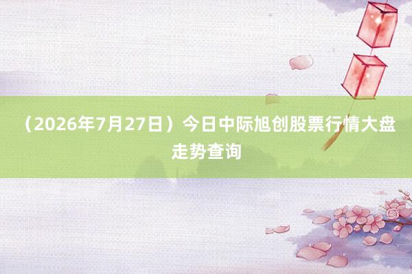 （2026年7月27日）今日中际旭创股票行情大盘走势查询