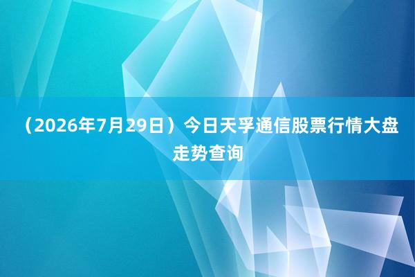（2026年7月29日）今日天孚通信股票行情大盘走势查询