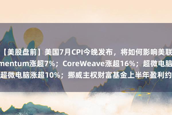 【美股盘前】美国7月CPI今晚发布，将如何影响美联储9月利率决议？Lumentum涨超7%；CoreWeave涨超16%；超微电脑涨超10%；挪威主权财富基金上半年盈利约1843亿美元创纪录