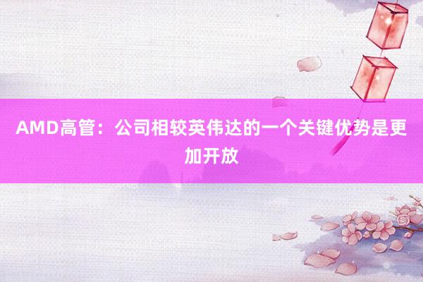 AMD高管：公司相较英伟达的一个关键优势是更加开放