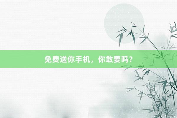免费送你手机，你敢要吗？