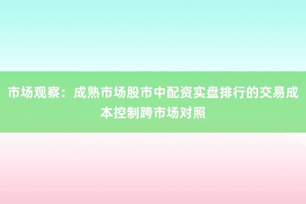 市场观察：成熟市场股市中配资实盘排行的交易成本控制跨市场对照