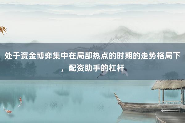 处于资金博弈集中在局部热点的时期的走势格局下，配资助手的杠杆