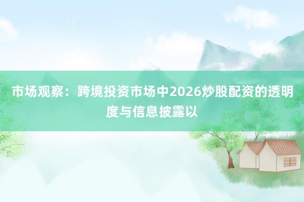 市场观察：跨境投资市场中2026炒股配资的透明度与信息披露以