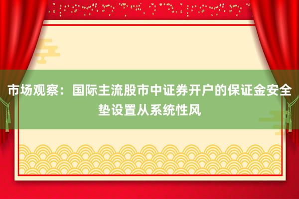 市场观察：国际主流股市中证券开户的保证金安全垫设置从系统性风