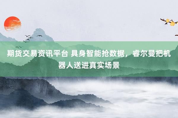 期货交易资讯平台 具身智能抢数据，睿尔曼把机器人送进真实场景