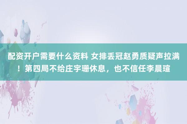 配资开户需要什么资料 女排丢冠赵勇质疑声拉满！第四局不给庄宇珊休息，也不信任李晨瑄