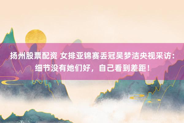 扬州股票配资 女排亚锦赛丢冠吴梦洁央视采访：细节没有她们好，自己看到差距！