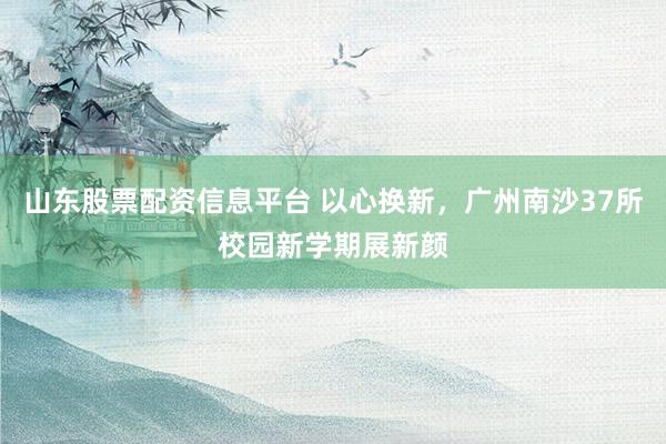 山东股票配资信息平台 以心换新，广州南沙37所校园新学期展新颜