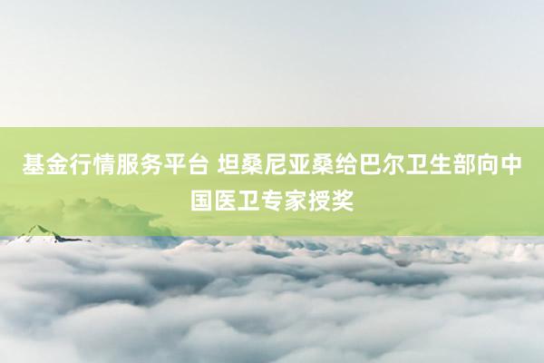 基金行情服务平台 坦桑尼亚桑给巴尔卫生部向中国医卫专家授奖