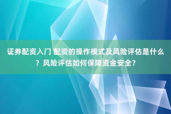 证券配资入门 配资的操作模式及风险评估是什么？风险评估如何保障资金安全？