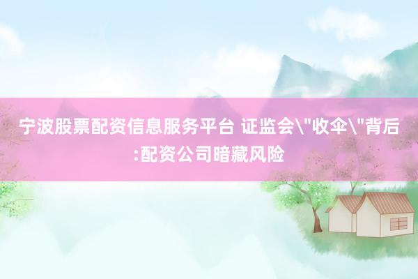 宁波股票配资信息服务平台 证监会＂收伞＂背后:配资公司暗藏风险