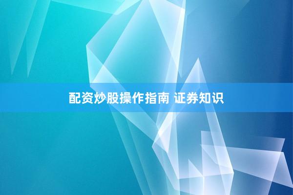 配资炒股操作指南 证券知识