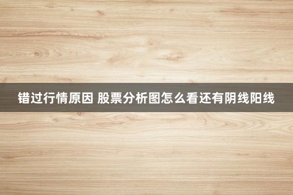 错过行情原因 股票分析图怎么看还有阴线阳线
