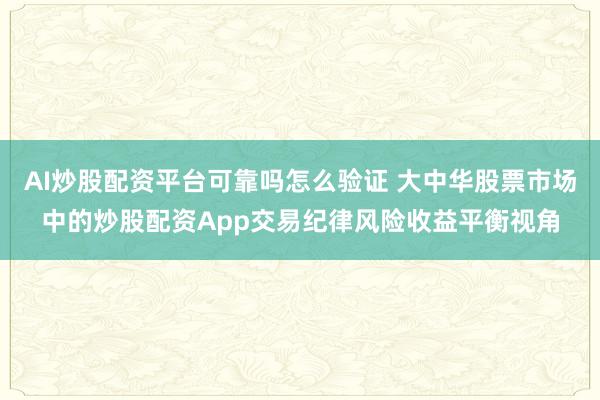 AI炒股配资平台可靠吗怎么验证 大中华股票市场中的炒股配资App交易纪律风险收益平衡视角