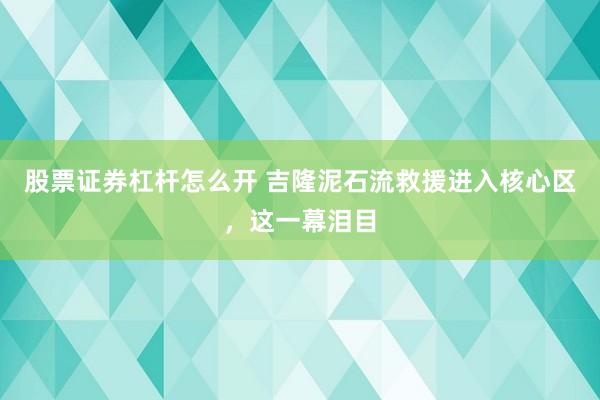 股票证券杠杆怎么开 吉隆泥石流救援进入核心区，这一幕泪目