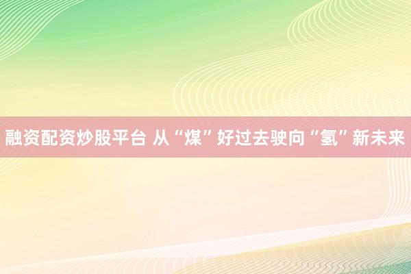 融资配资炒股平台 从“煤”好过去驶向“氢”新未来
