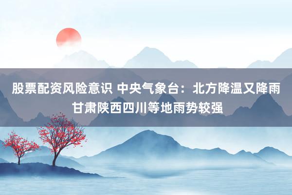 股票配资风险意识 中央气象台：北方降温又降雨 甘肃陕西四川等地雨势较强