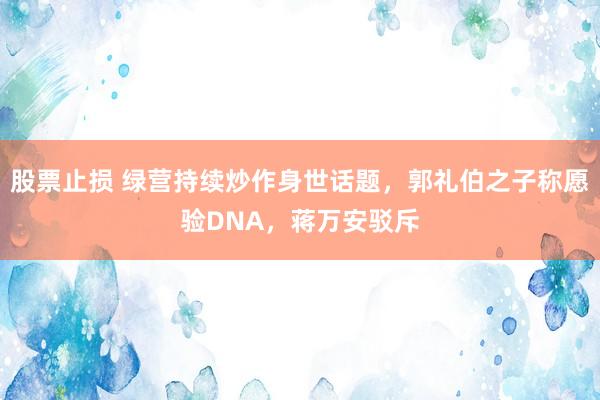 股票止损 绿营持续炒作身世话题，郭礼伯之子称愿验DNA，蒋万安驳斥