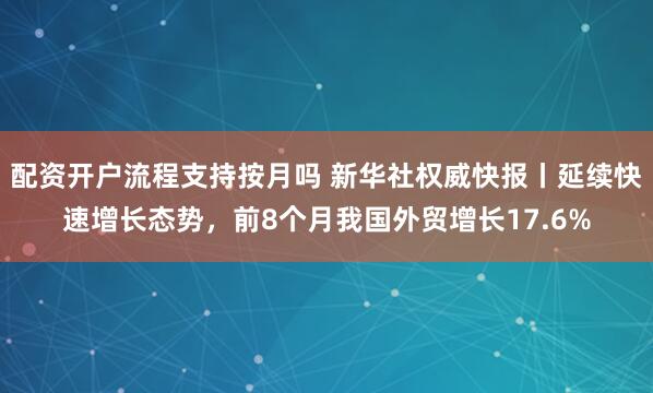配资开户流程支持按月吗 新华社权威快报丨延续快速增长态势，前8个月我国外贸增长17.6%