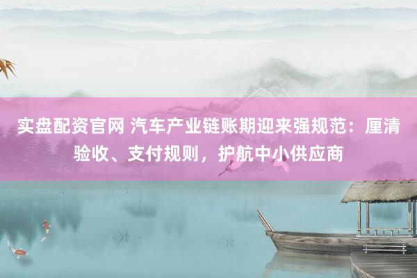 实盘配资官网 汽车产业链账期迎来强规范：厘清验收、支付规则，护航中小供应商