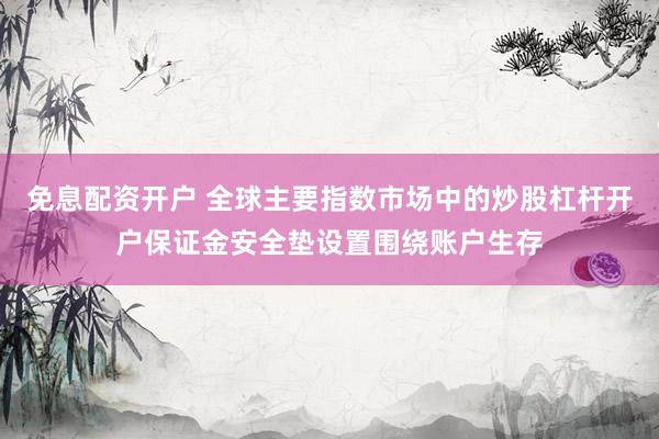 免息配资开户 全球主要指数市场中的炒股杠杆开户保证金安全垫设置围绕账户生存