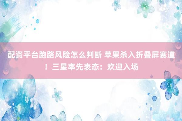 配资平台跑路风险怎么判断 苹果杀入折叠屏赛道！三星率先表态：欢迎入场