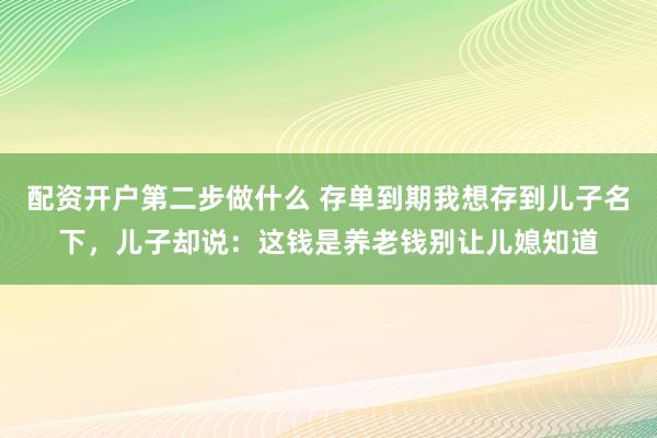 配资开户第二步做什么 存单到期我想存到儿子名下，儿子却说：这钱是养老钱别让儿媳知道