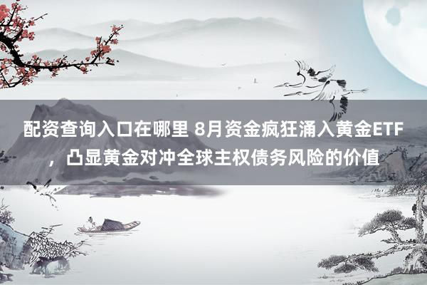 配资查询入口在哪里 8月资金疯狂涌入黄金ETF，凸显黄金对冲全球主权债务风险的价值