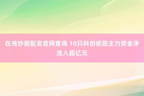 在线炒股配资官网查询 10只科创板股主力资金净流入超亿元
