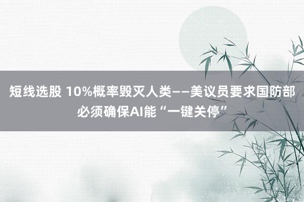 短线选股 10%概率毁灭人类——美议员要求国防部必须确保AI能“一键关停”