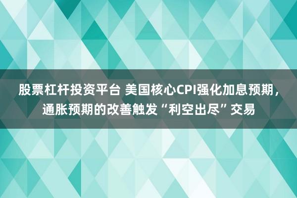 股票杠杆投资平台 美国核心CPI强化加息预期，通胀预期的改善触发“利空出尽”交易