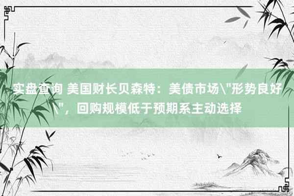 实盘查询 美国财长贝森特：美债市场＂形势良好＂，回购规模低于预期系主动选择