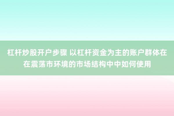 杠杆炒股开户步骤 以杠杆资金为主的账户群体在在震荡市环境的市场结构中中如何使用