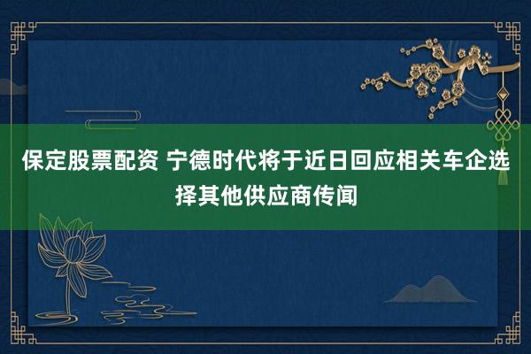 保定股票配资 宁德时代将于近日回应相关车企选择其他供应商传闻