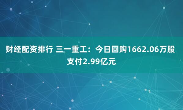 财经配资排行 三一重工：今日回购1662.06万股 支付2.99亿元