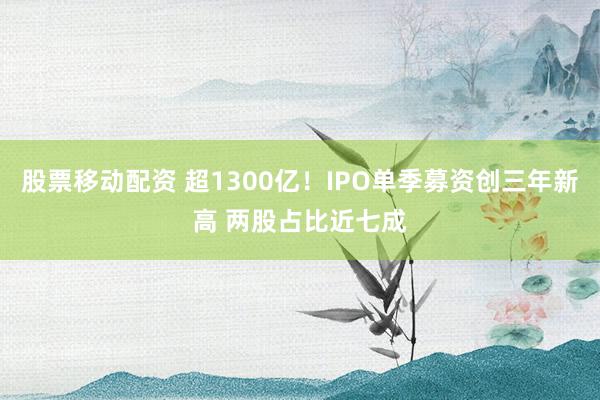 股票移动配资 超1300亿！IPO单季募资创三年新高 两股占比近七成
