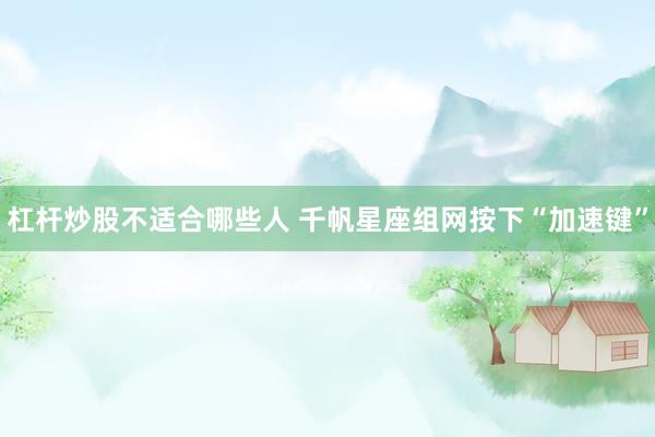 杠杆炒股不适合哪些人 千帆星座组网按下“加速键”