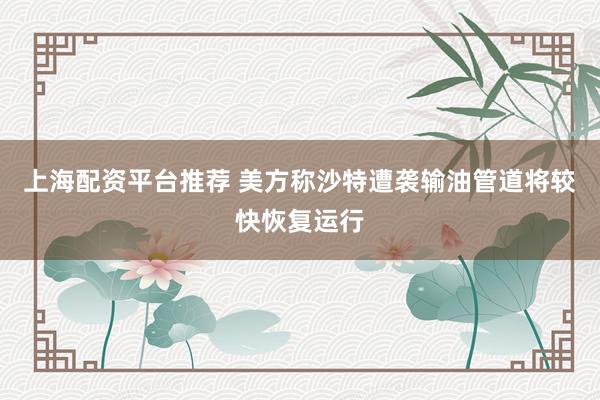 上海配资平台推荐 美方称沙特遭袭输油管道将较快恢复运行