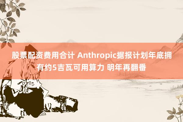 股票配资费用合计 Anthropic据报计划年底拥有约5吉瓦可用算力 明年再翻番