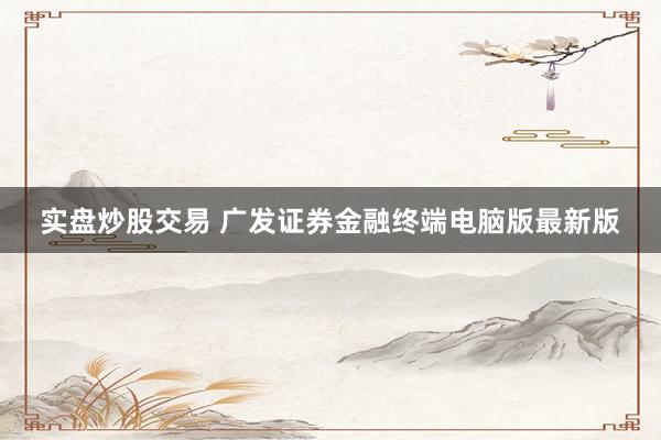 实盘炒股交易 广发证券金融终端电脑版最新版