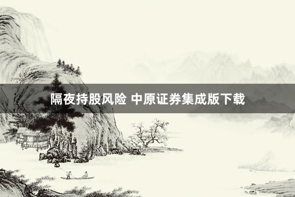 隔夜持股风险 中原证券集成版下载