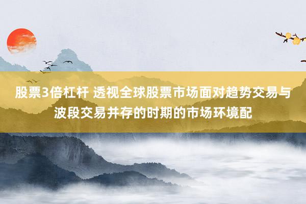 股票3倍杠杆 透视全球股票市场面对趋势交易与波段交易并存的时期的市场环境配